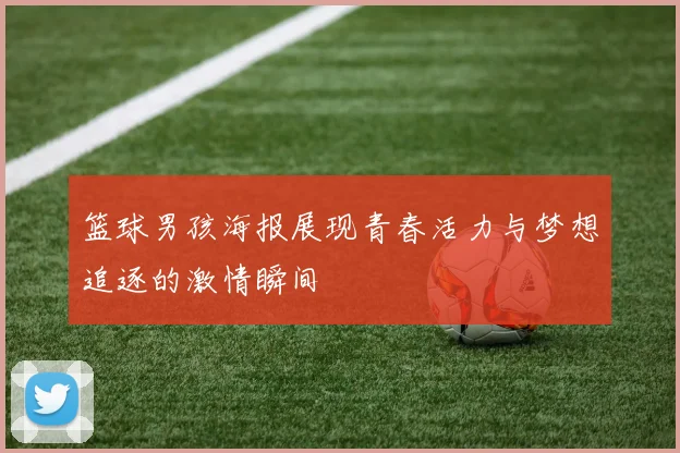 篮球男孩海报展现青春活力与梦想追逐的激情瞬间