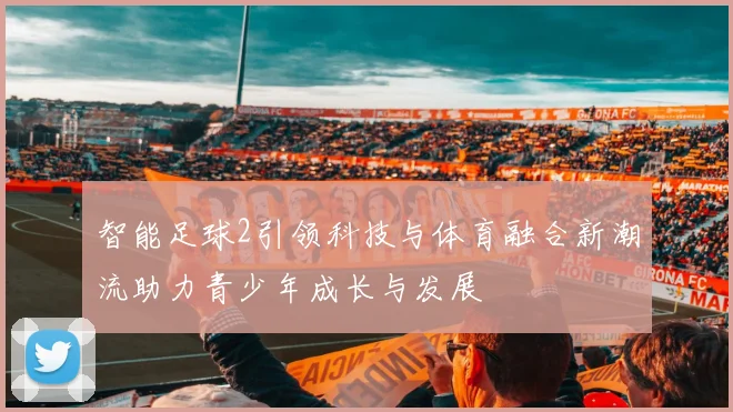 智能足球2引领科技与体育融合新潮流助力青少年成长与发展