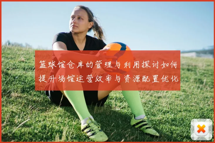 篮球馆仓库的管理与利用探讨如何提升场馆运营效率与资源配置优化