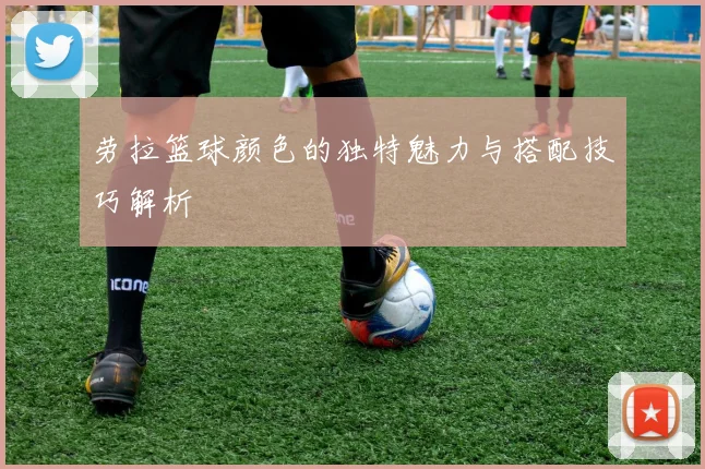 劳拉篮球颜色的独特魅力与搭配技巧解析