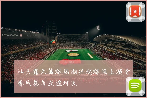 汕头露天篮球热潮兴起球场上演青春风暴与友谊对决