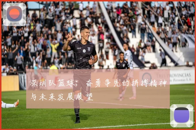 深圳队篮球：奋勇争先的拼搏精神与未来发展展望