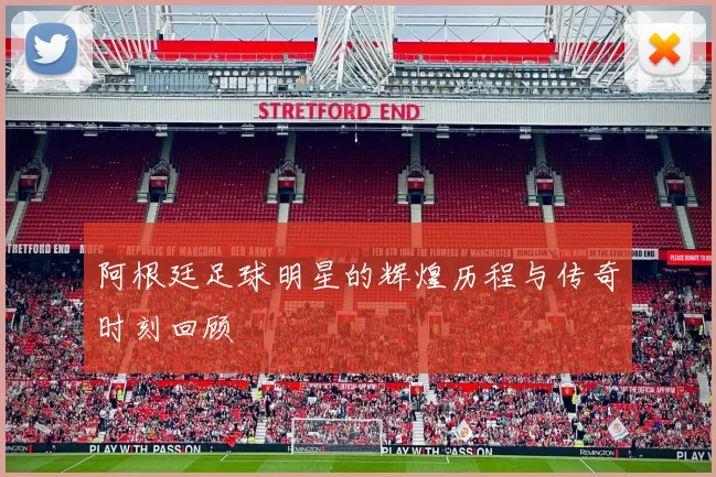 阿根廷足球明星的辉煌历程与传奇时刻回顾