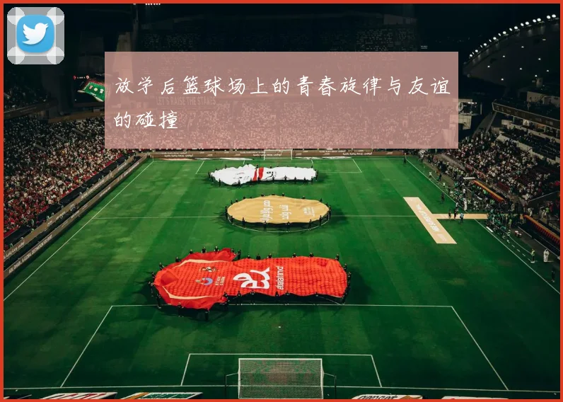 放学后篮球场上的青春旋律与友谊的碰撞