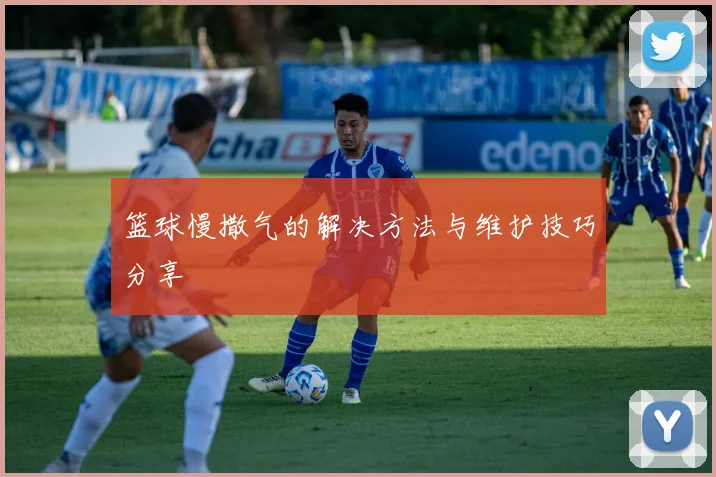 篮球慢撒气的解决方法与维护技巧分享