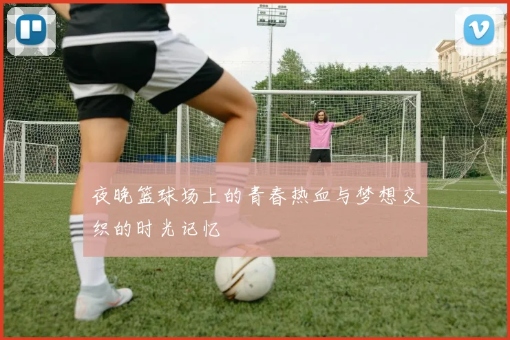 夜晚篮球场上的青春热血与梦想交织的时光记忆