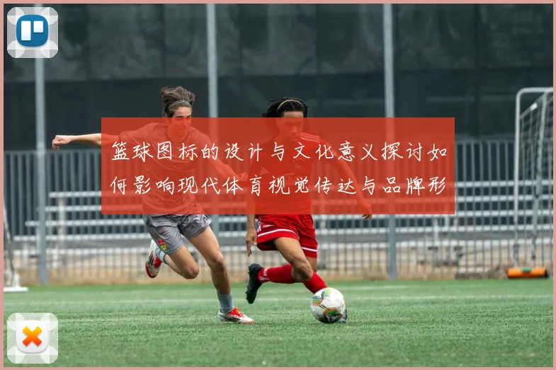 篮球图标的设计与文化意义探讨如何影响现代体育视觉传达与品牌形象
