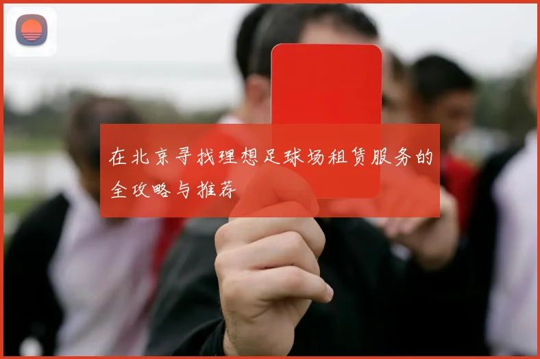 在北京寻找理想足球场租赁服务的全攻略与推荐