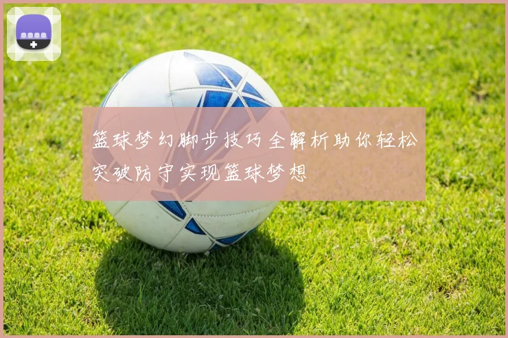 篮球梦幻脚步技巧全解析助你轻松突破防守实现篮球梦想