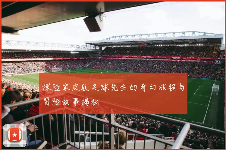 探险家皮肤足球先生的奇幻旅程与冒险故事揭秘