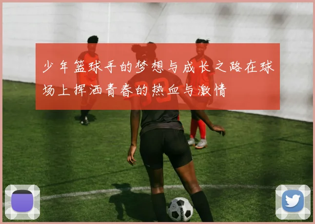 少年篮球手的梦想与成长之路在球场上挥洒青春的热血与激情