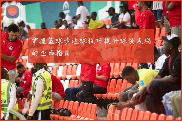 掌握篮球步运球技巧提升球场表现的全面指南