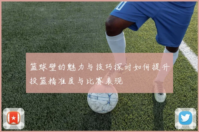 篮球壁的魅力与技巧探讨如何提升投篮精准度与比赛表现