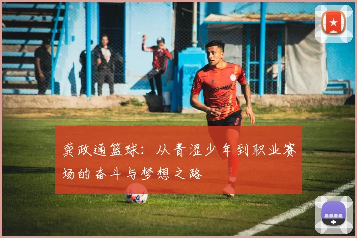 龚政通篮球：从青涩少年到职业赛场的奋斗与梦想之路