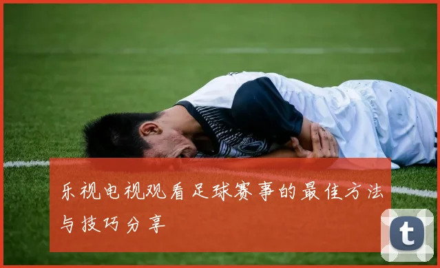 乐视电视观看足球赛事的最佳方法与技巧分享