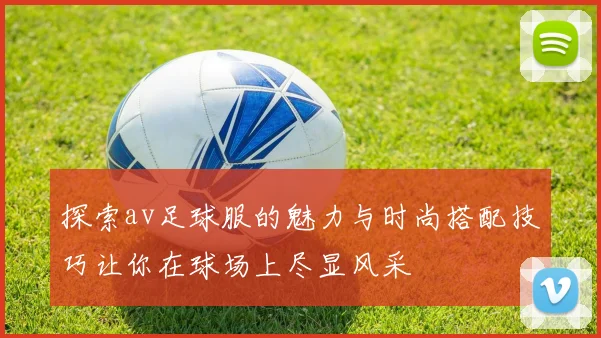探索av足球服的魅力与时尚搭配技巧让你在球场上尽显风采