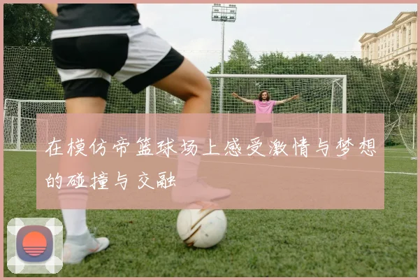 在模仿帝篮球场上感受激情与梦想的碰撞与交融