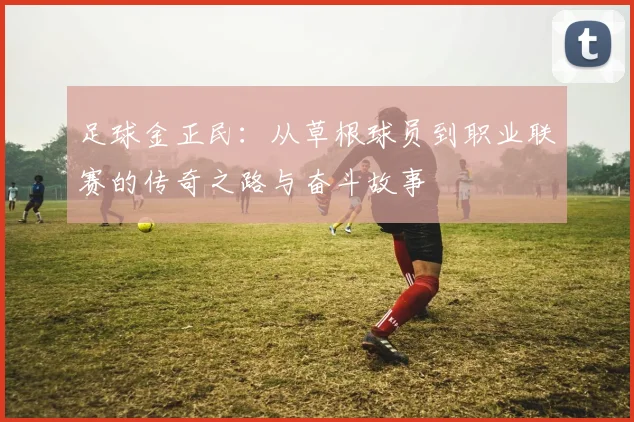足球金正民：从草根球员到职业联赛的传奇之路与奋斗故事