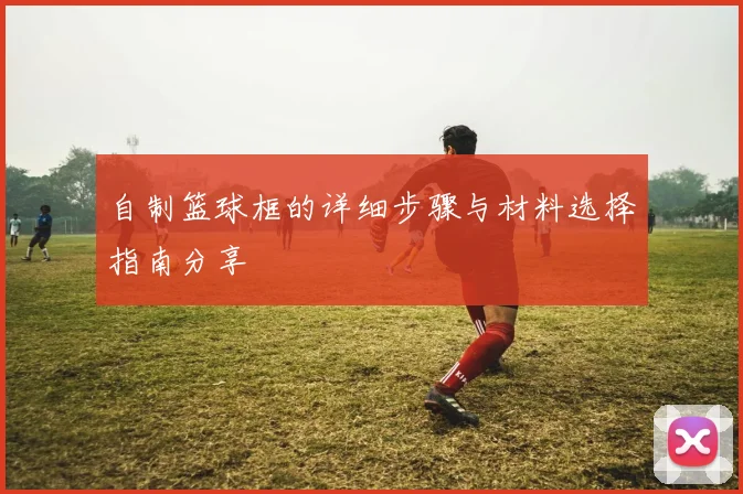 自制篮球框的详细步骤与材料选择指南分享