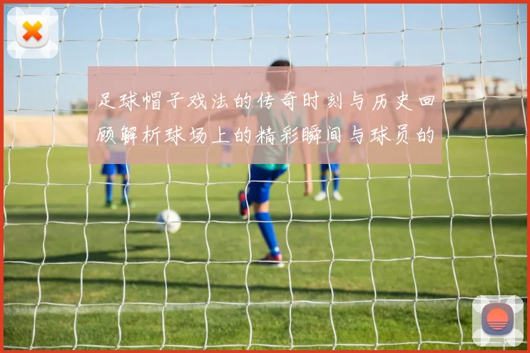 足球帽子戏法的传奇时刻与历史回顾解析球场上的精彩瞬间与球员的辉煌成就